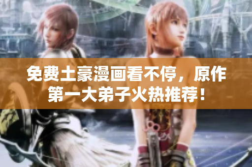 免费土豪漫画看不停，原作第一大弟子火热推荐！