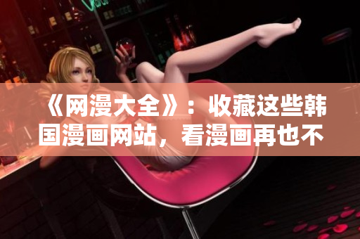 《网漫大全》：收藏这些韩国漫画网站，看漫画再也不用愁！