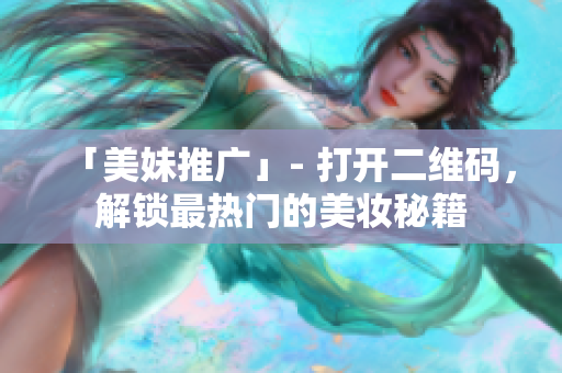 「美妹推广」- 打开二维码，解锁最热门的美妆秘籍