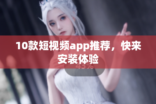 10款短视频app推荐，快来安装体验