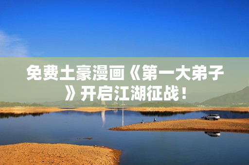 免费土豪漫画《第一大弟子》开启江湖征战！