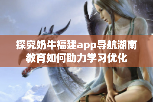 探究奶牛福建app导航湖南教育如何助力学习优化
