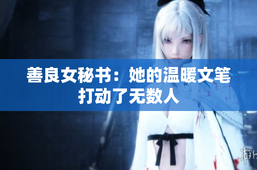 善良女秘书：她的温暖文笔打动了无数人