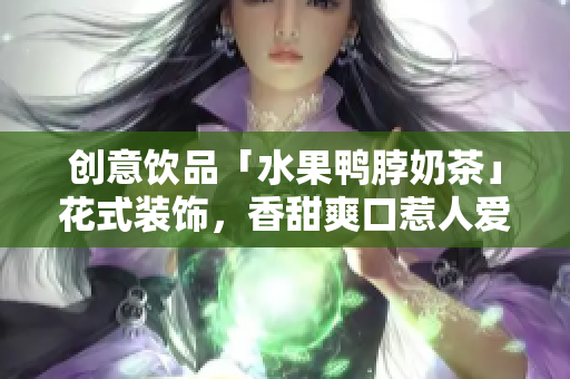 创意饮品「水果鸭脖奶茶」花式装饰，香甜爽口惹人爱！