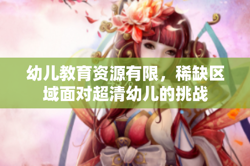 幼儿教育资源有限，稀缺区域面对超清幼儿的挑战