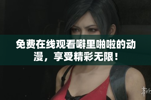 免费在线观看噼里啪啦的动漫，享受精彩无限！