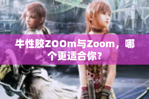 牛性胶ZOOm与Zoom，哪个更适合你？