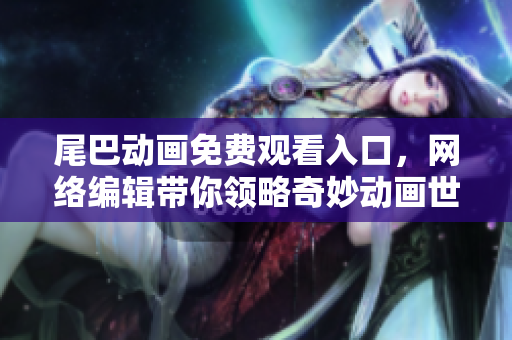 尾巴动画免费观看入口，网络编辑带你领略奇妙动画世界！