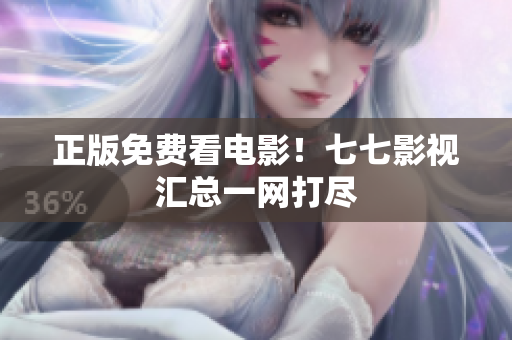 正版免费看电影！七七影视汇总一网打尽