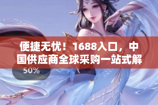 便捷无忧！1688入口，中国供应商全球采购一站式解决方案