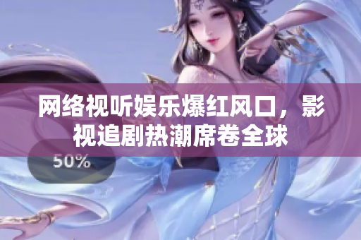 网络视听娱乐爆红风口，影视追剧热潮席卷全球
