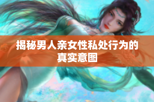 揭秘男人亲女性私处行为的真实意图