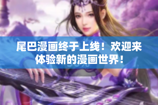 尾巴漫画终于上线！欢迎来体验新的漫画世界！
