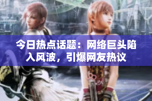 今日热点话题：网络巨头陷入风波，引爆网友热议
