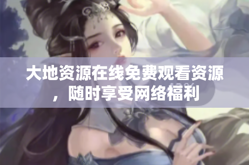 大地资源在线免费观看资源，随时享受网络福利