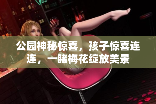 公园神秘惊喜，孩子惊喜连连，一睹梅花绽放美景