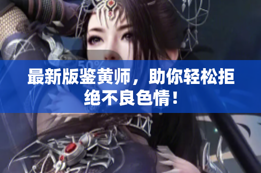 最新版鉴黄师，助你轻松拒绝不良色情！