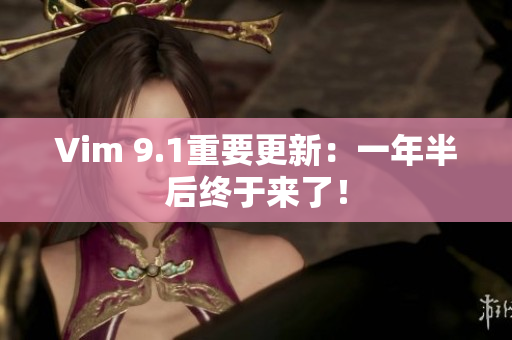 Vim 9.1重要更新：一年半后终于来了！