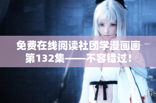 免费在线阅读社团学漫画画第132集——不容错过！