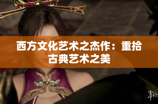 西方文化艺术之杰作：重拾古典艺术之美