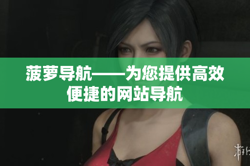 菠萝导航——为您提供高效便捷的网站导航