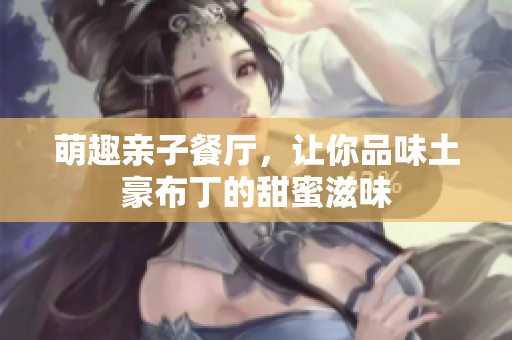 萌趣亲子餐厅，让你品味土豪布丁的甜蜜滋味