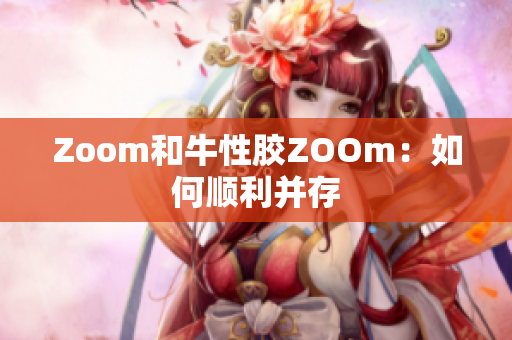 Zoom和牛性胶ZOOm：如何顺利并存