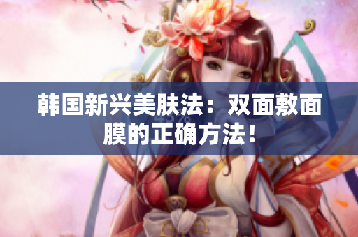 韩国新兴美肤法：双面敷面膜的正确方法！