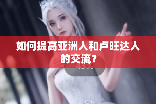 如何提高亚洲人和卢旺达人的交流？