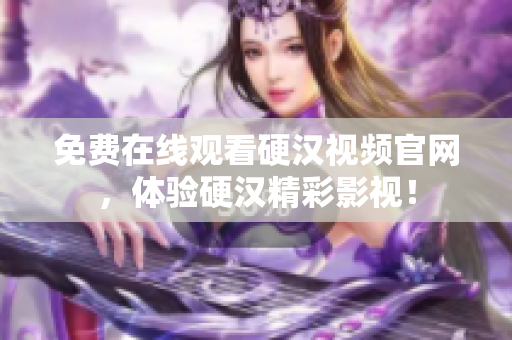 免费在线观看硬汉视频官网，体验硬汉精彩影视！
