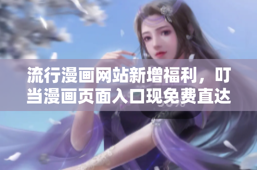 流行漫画网站新增福利，叮当漫画页面入口现免费直达！