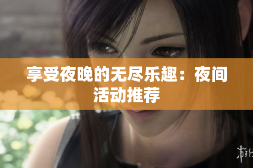 享受夜晚的无尽乐趣：夜间活动推荐
