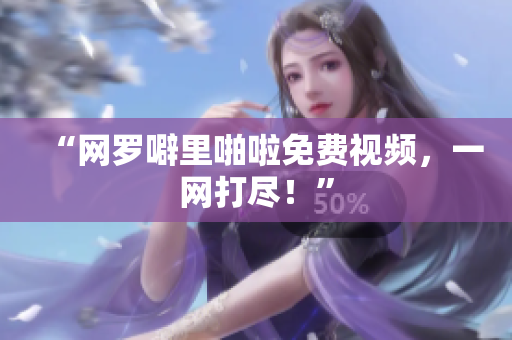 “网罗噼里啪啦免费视频，一网打尽！”