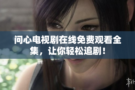 问心电视剧在线免费观看全集，让你轻松追剧！