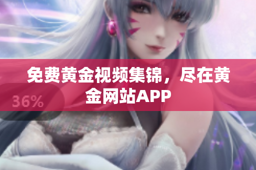 免费黄金视频集锦，尽在黄金网站APP