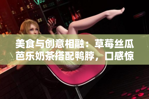 美食与创意相融：草莓丝瓜芭乐奶茶搭配鸭脖，口感惊艳！