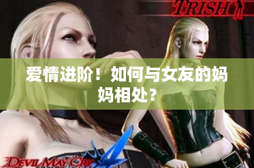 爱情进阶！如何与女友的妈妈相处？