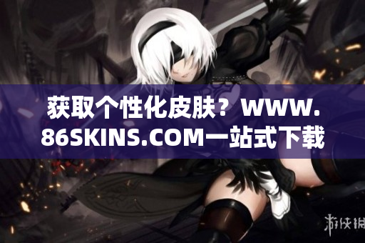 获取个性化皮肤？WWW.86SKINS.COM一站式下载！