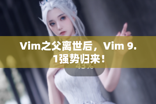 Vim之父离世后，Vim 9.1强势归来！