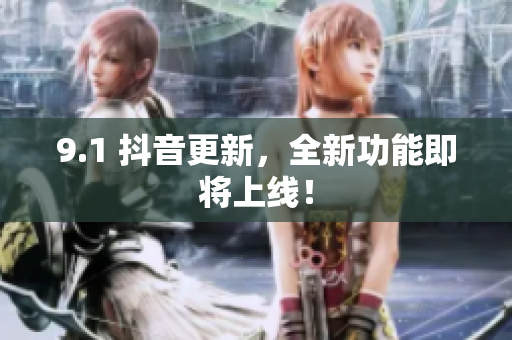 9.1 抖音更新，全新功能即将上线！