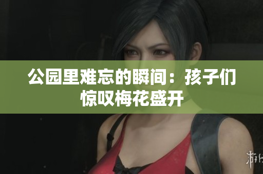 公园里难忘的瞬间：孩子们惊叹梅花盛开