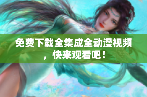 免费下载全集成全动漫视频，快来观看吧！