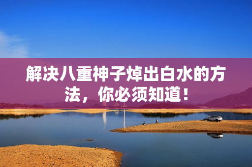 解决八重神子焯出白水的方法，你必须知道！