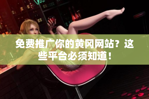 免费推广你的黄冈网站？这些平台必须知道！