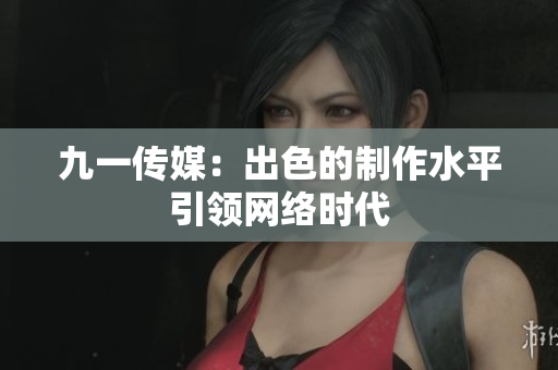 九一传媒：出色的制作水平引领网络时代