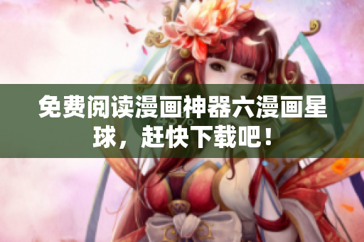 免费阅读漫画神器六漫画星球，赶快下载吧！
