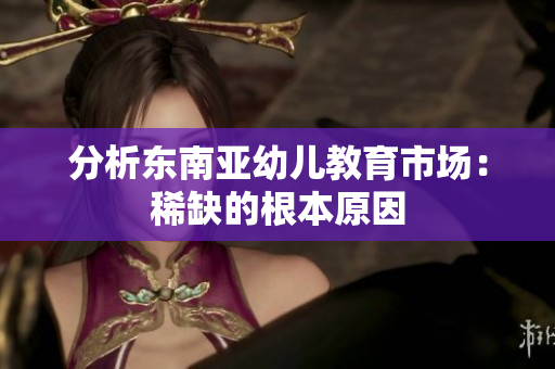 分析东南亚幼儿教育市场：稀缺的根本原因