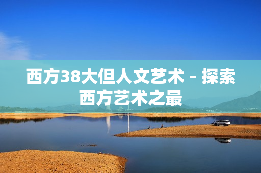 西方38大但人文艺术 - 探索西方艺术之最