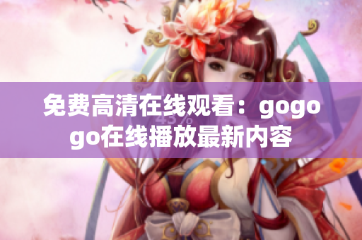 免费高清在线观看：gogogo在线播放最新内容