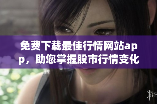 免费下载最佳行情网站app，助您掌握股市行情变化！